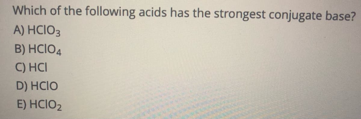 Which of the following acids has the strongest conjugate base?
A) HCIO3
B) HCIO4
C) HCI
D) HCIO
E) HCIO2
