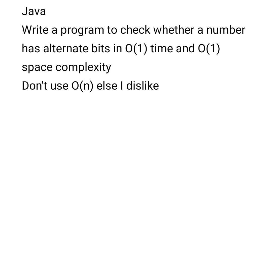 Java
Write a program to check whether a number
has alternate bits in 0(1) time and 0(1)
space complexity
Don't use O(n) else I dislike
