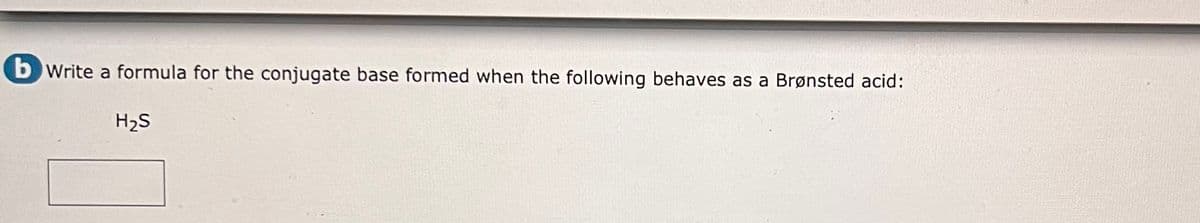 b write a formula for the conjugate base formed when the following behaves as a Brønsted acid:
H₂S