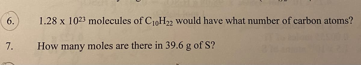 6.
1.28 x 1023 molecules of C10H22 would have what number of carbon atoms?
7.
How many moles are there in 39.6 g of S?
