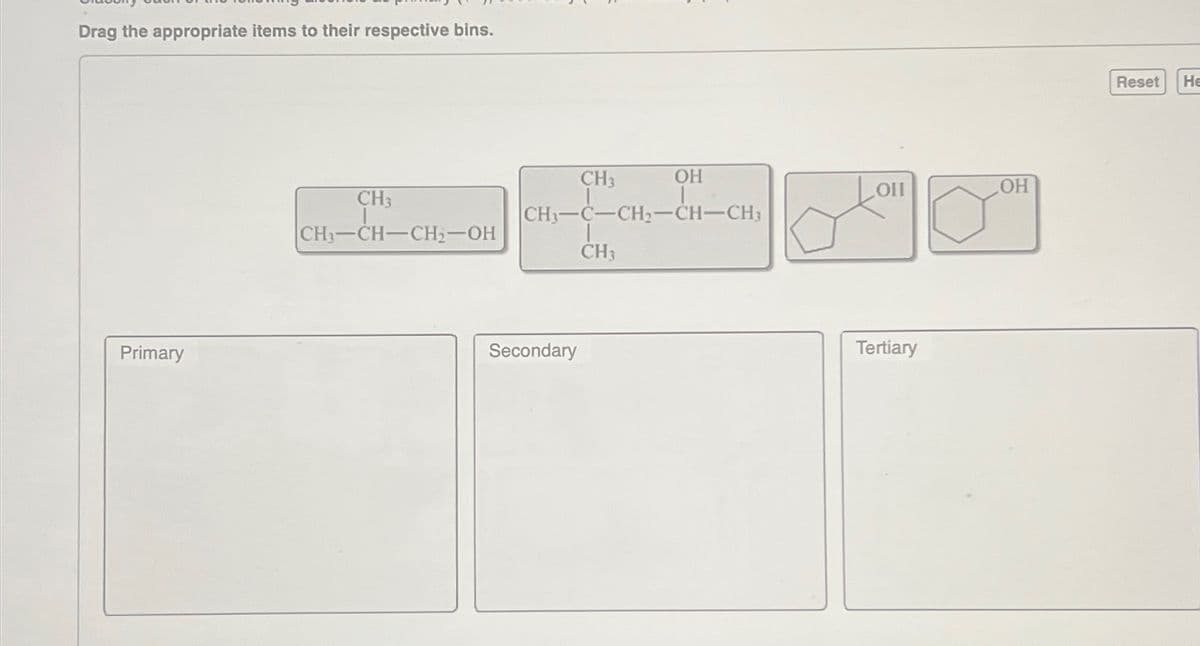 Drag the appropriate items to their respective bins.
Primary
CH3
CH3-CH-CH₂-OH
OH
OH
CH3
CH-C-CH2-CH-CH3
CH3
Secondary
Tertiary
Reset
He