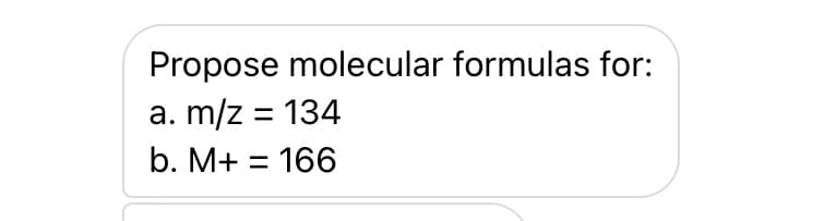 Propose molecular formulas for:
a. m/z = 134
b. M+ = 166