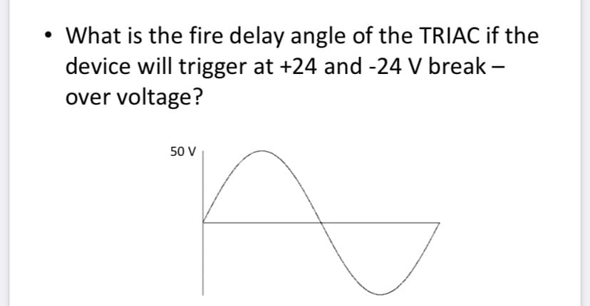 • What is the fire delay angle of the TRIAC if the
device will trigger at +24 and -24 V break -
over voltage?
50 V
