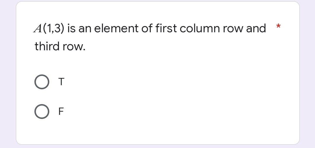 *
A(1,3) is an element of first column row and
third row.
O T
о F