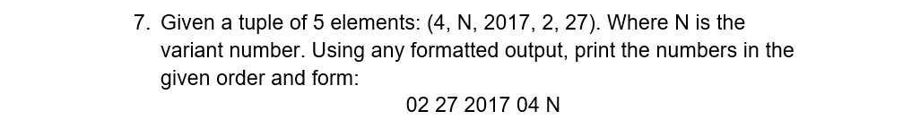 7. Given a tuple of 5 elements: (4, N, 2017, 2, 27). Where N is the
variant number. Using any formatted output, print the numbers in the
given order and form:
02 27 2017 04 N