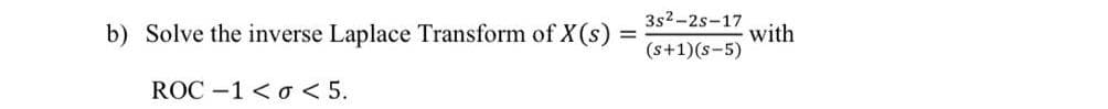 3s2-2s-17
with
(s+1)(s-5)
b) Solve the inverse Laplace Transform of X(s) =
ROC -1 < o < 5.
