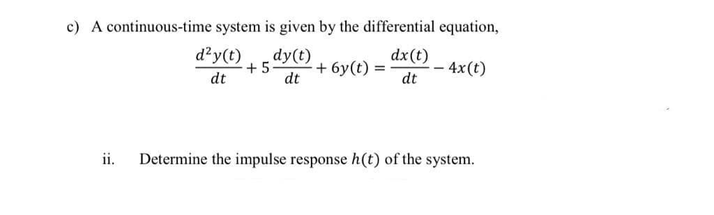c) A continuous-time system is given by the differential equation,
d²y(t)
+ 5
dt
dy(t)
+ 6y(t)
dx(t)
– 4x(t)
dt
dt
ii.
Determine the impulse response h(t) of the system.
