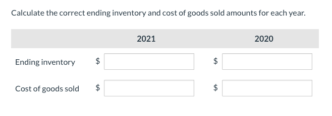 Calculate the correct ending inventory and cost of goods sold amounts for each year.
Ending inventory
Cost of goods sold
$
2021
$
LA
$
LA
2020