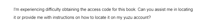 I'm experiencing difficulty obtaining the access code for this book. Can you assist me in locating
it or provide me with instructions on how to locate it on my yuzu account?