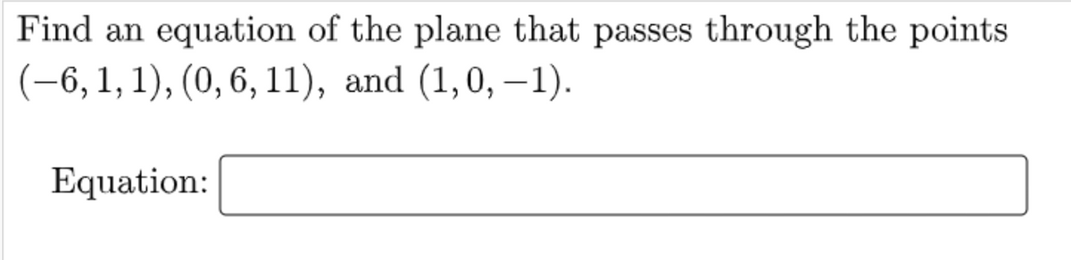 Find an equation of the plane that passes through the points
(−6, 1, 1), (0, 6, 11), and (1,0,−1).
Equation:
