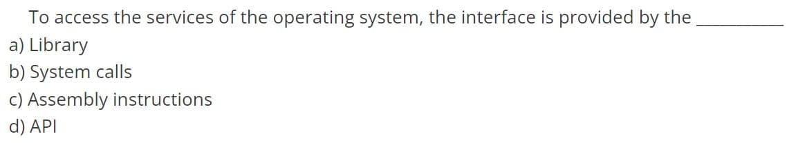 To access the services of the operating system, the interface is provided by the
a) Library
b) System calls
c) Assembly instructions
d) API