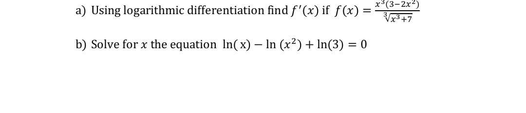 =
a) Using logarithmic differentiation find f'(x) if f(x) =
b) Solve for x the equation In(x) - In (x²) + In(3) = 0
x3(3-2x2)
√x3+7