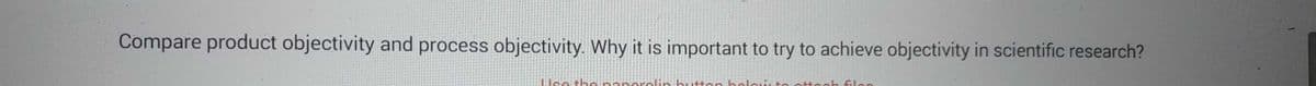 Compare product objectivity and process objectivity. Why it is important to try to achieve objectivity in scientific research?
Use the paperclip button bolo
attach filon