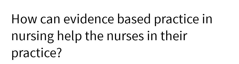 How can evidence based practice in
nursing help the nurses in their
practice?