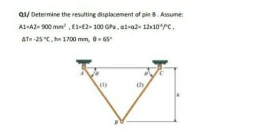 Q1/ Determine the resulting displacement of pin 8. Assume:
A1-A2= 900 mm2 , E1-E2= 100 GPa, a1-a2- 12x10*/C,
AT= -25 °C, h 1700 mm, 8- 65°
(1)

