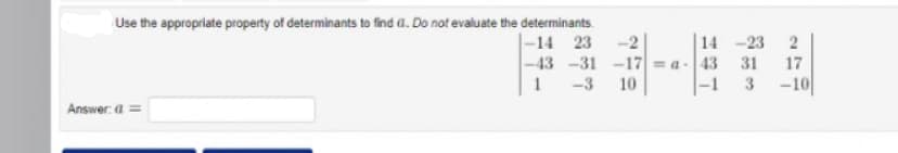 Use the appropriate property of determinants to find a. Do not evaluate the determinants
Answer: a =
-14 23 -2
14 -23 2
-43 -31 -17a-43 31 17
1
-3 10
3
-10
-1