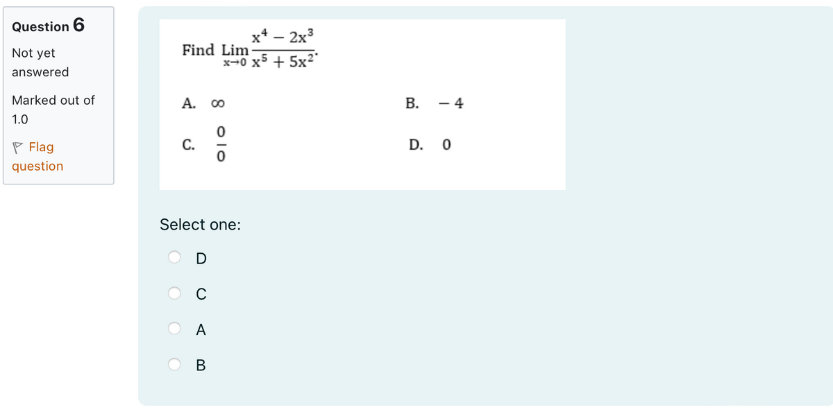 Question 6
Not yet
answered
Marked out of
1.0
Flag
question
x² - 2x³
Find Lim
x-0x55x2"
A. 00
C.
010
Select one:
D
C
OO
A B
B.
-4
D. O