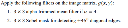 Apply the following filters on the image matrix, g(x, y):
alpha-trimmed mean filter if a = 4.
1. 3 x 3
2. 3 x 3 Sobel mask for detecting +45° diagonal edges.