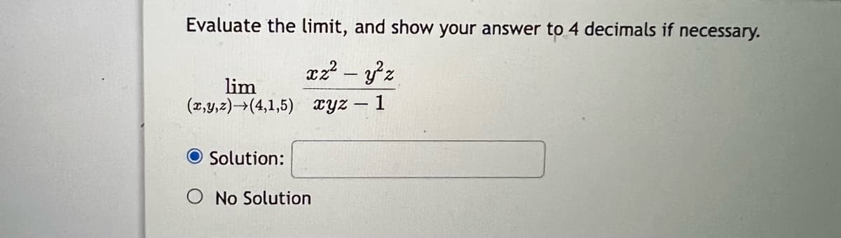 Evaluate the limit, and show your answer to 4 decimals if necessary.
xz² - y²z
xyz - 1
lim
(x,y,z) (4,1,5)
O Solution:
O No Solution