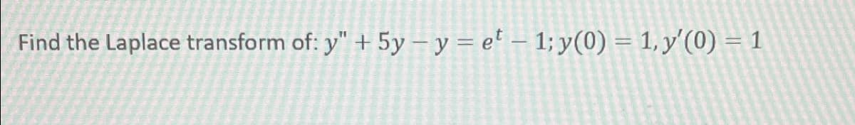 Find the Laplace transform of: y" + 5y- y = et - 1; y(0) = 1, y'(0) = 1