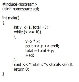 #include<iostream>
using namespace std;
int main()
{
int y, x=1, total =0;
while (x <= 10)
{
y=x * x;
cout << y << endl;
total = total + y;
++x;
}
cout << "Total is "<<total<<endl;
return 0;
}
