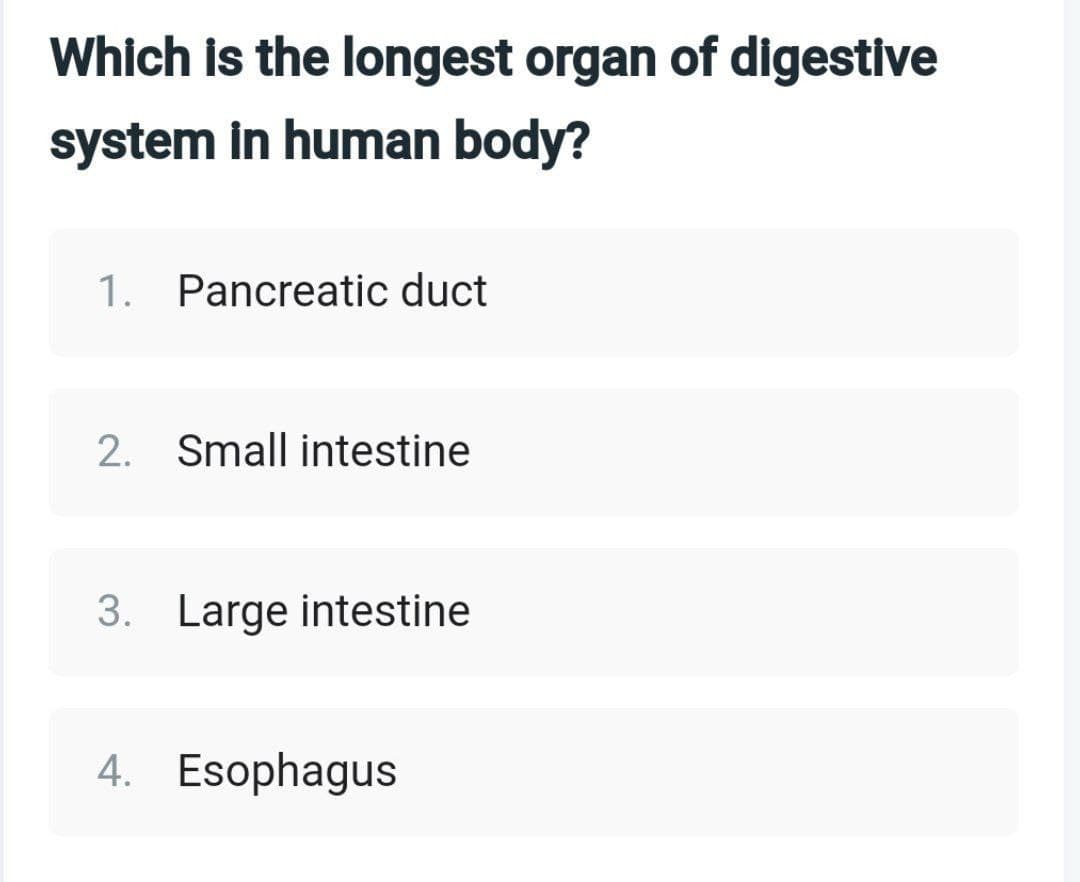 Which is the longest organ of digestive
system in human body?
1. Pancreatic duct
2. Small intestine
3. Large intestine
4. Esophagus
