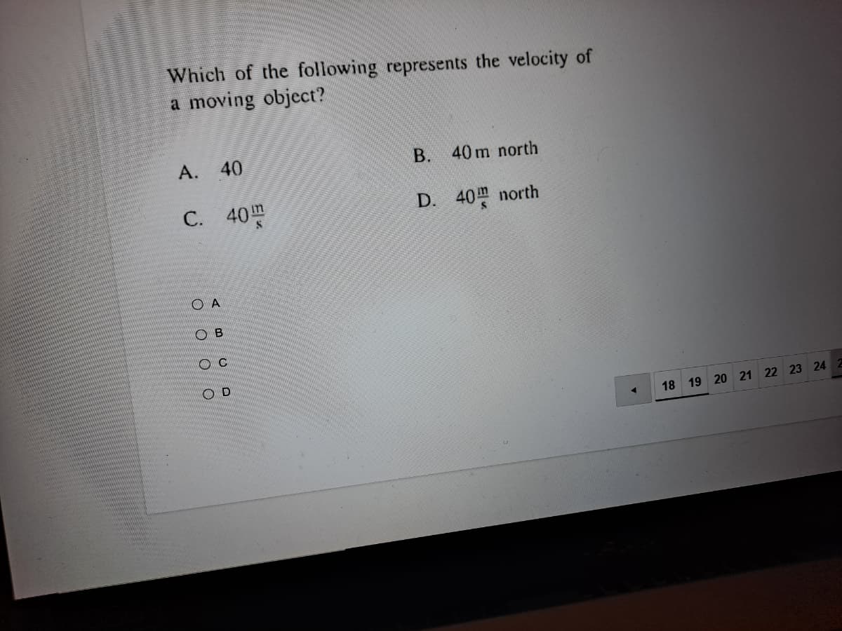 Which of the following represents the velocity of
a moving object?
A. 40
B. 40 m north
C. 40
D. 40m north
O A
O B
O D
18 19 20 21 22 23 24 2
