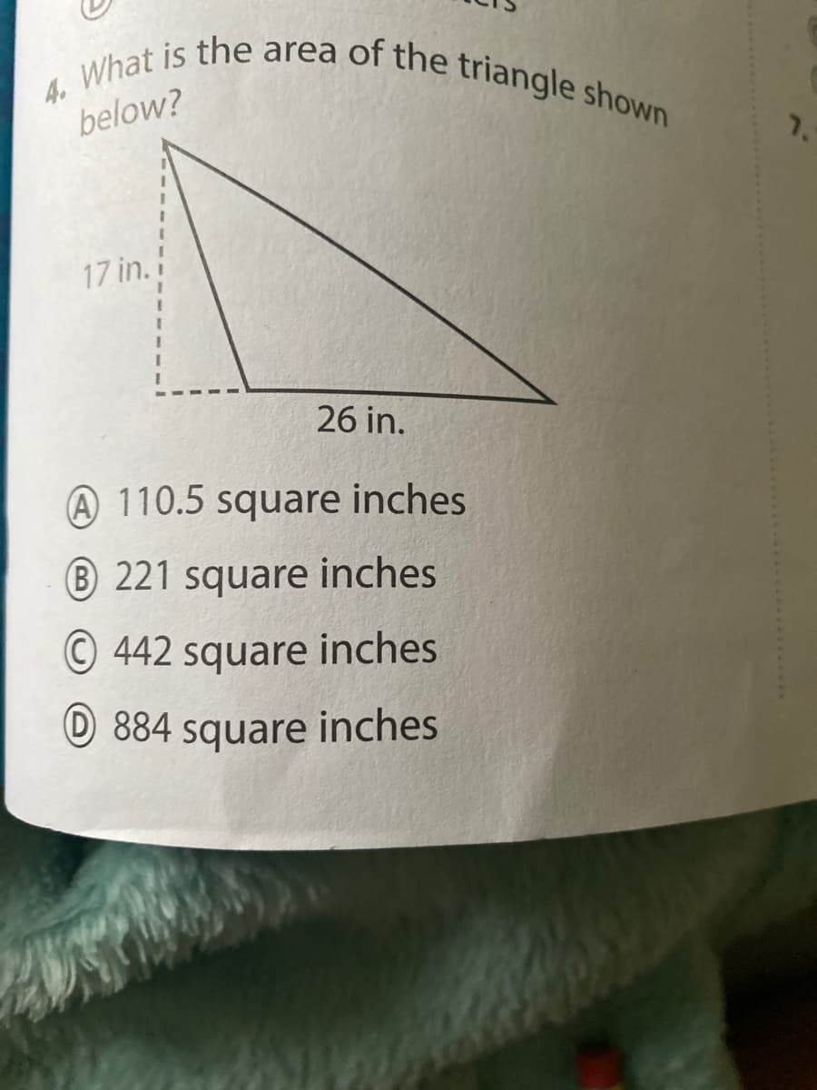 4. What is the area of the triangle shown
below?
7.
3D
17 in.
26 in.
A 110.5 square inches
® 221 square inches
© 442 square inches
D 884 square inches
