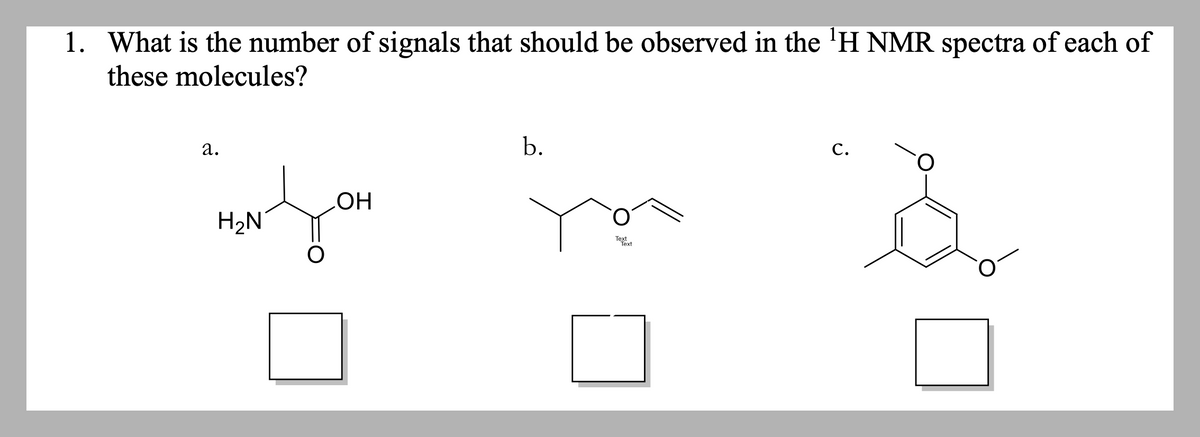 1. What is the number of signals that should be observed in the ¹H NMR spectra of each of
these molecules?
a.
b.
C.
OH
H₂N
Text
Text