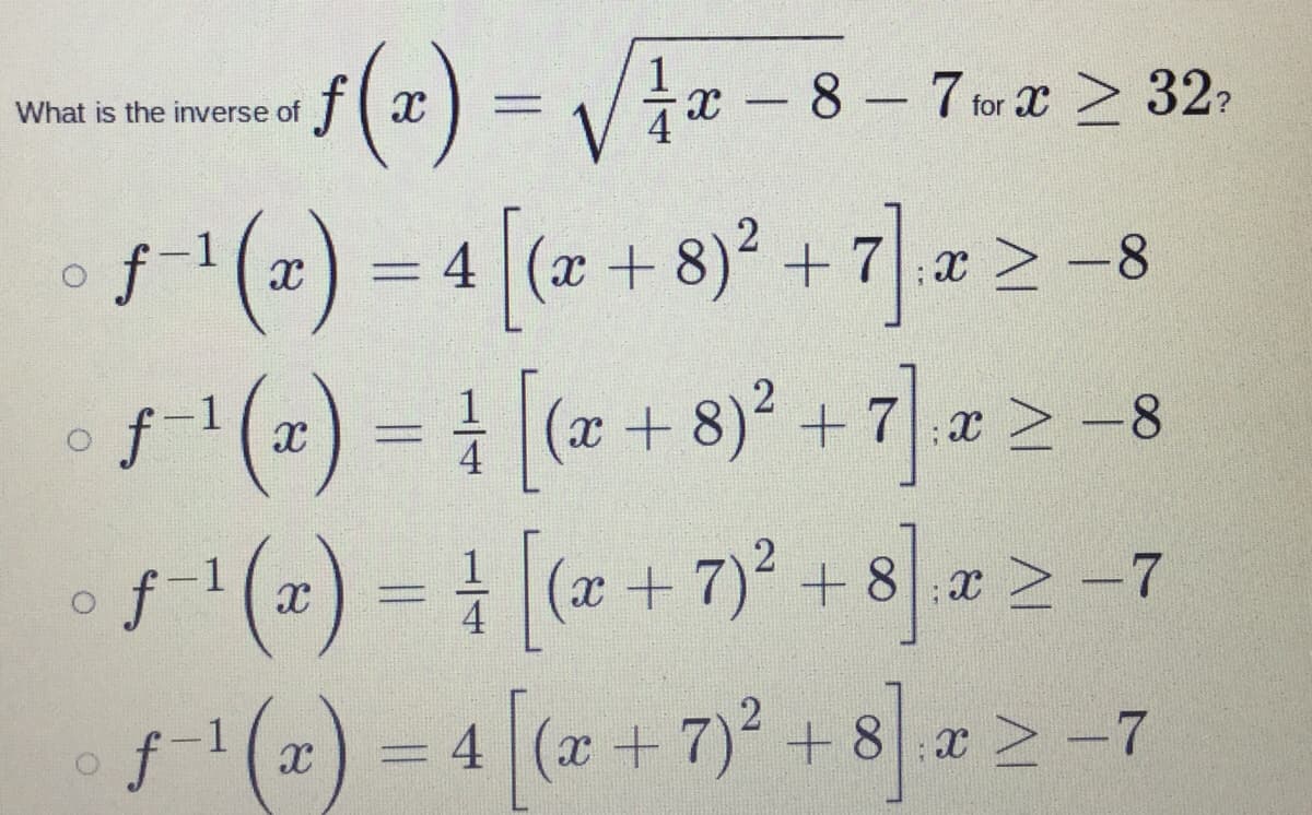 f(x)=√√√x-8-7-x ≥ 32-
−¹(x) = 4 [(x + 8)² + 7].x ≥ −8
ƒ−¹(x) = ² [(x + 8)² + 7] x ≥ −8
ƒ˜¹ (x) = ¹ [(x + 7)² + 8] x ≥ −7
ƒ-¹(x) = 4 [(x + 7)² + 8] x ≥ -7
What is the inverse of