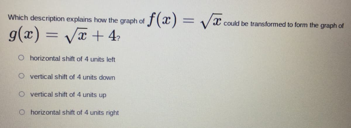 Which description explains how the graph of
g(x) =
=
√x +4₂
O horizontal shift of 4 units left
O vertical shift of 4 units down
O vertical shift of 4 units up
O horizontal shift of 4 units right
f(x) = √√x
could be transformed to form the graph of