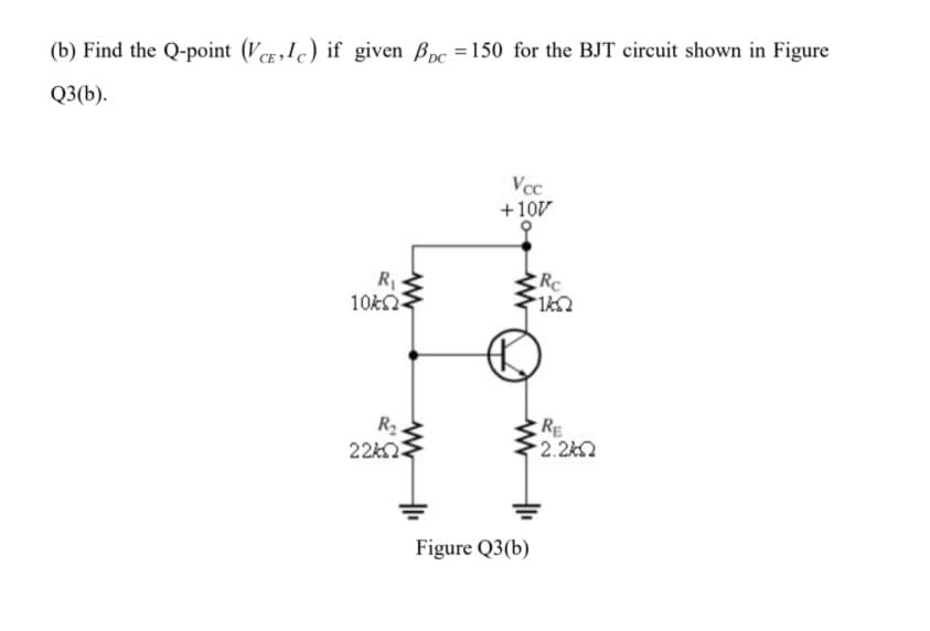 (b) Find the Q-point (VCE,Ic) if given Bpc = 150 for the BJT circuit shown in Figure
Q3(b).
Vcc
+10V
R
10kn
RC
R2.
22k2
RE
2.2k
Figure Q3(b)
