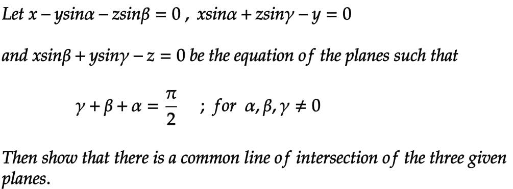 Let x – ysina – zsinß = 0, xsina + zsiny − y = 0
and xsinß + ysiny – z = 0 be the equation of the planes such that
π
y + ß + a = ; for a, ß, y # 0
Then show that there is a common line of intersection of the three given
planes.