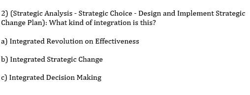 2) (Strategic Analysis - Strategic Choice - Design and Implement Strategic
Change Plan): What kind of integration is this?
a) Integrated Revolution on Effectiveness
b) Integrated Strategic Change
c) Integrated Decision Making