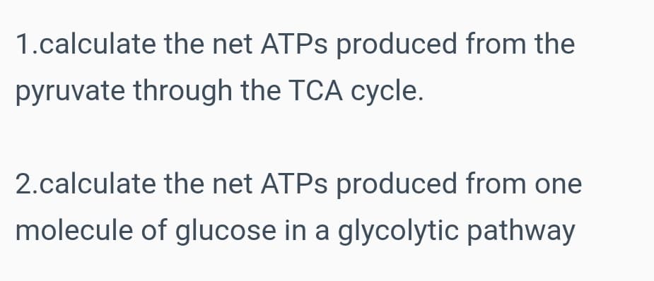 1.calculate the net ATPS produced from the
pyruvate through the TCA cycle.
2.calculate the net ATPS produced from one
molecule of glucose in a glycolytic pathway
