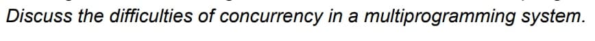 Discuss the difficulties of concurrency in a multiprogramming system.