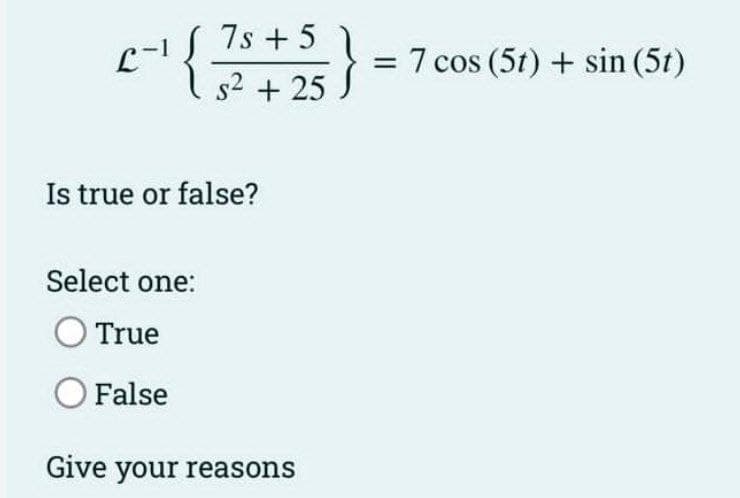 L
{
7s +5
s² + 25
Is true or false?
Select one:
O True
O False
Give your reasons
}
= 7 cos (5t) + sin (5t)
