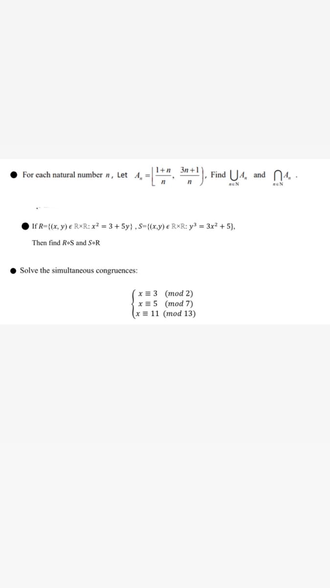 1+n 3n+1
For each natural number n, Let
-
Find UA, and 4.
n
n
EN
EN
If R={(x, y) & RxR: x² = 3 +5y}, S={(x,y) & R×R: y³ = 3x²+5},
Then find RoS and SoR
Solve the simultaneous congruences:
x = 3
(mod 2)
x = 5
(mod 7)
(x = 11 (mod 13)