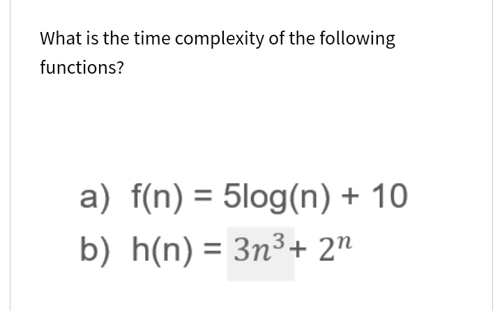 What is the time complexity of the following
functions?
a) f(n) = 5log(n) + 10
b) h(n) = 3n³+ 2n