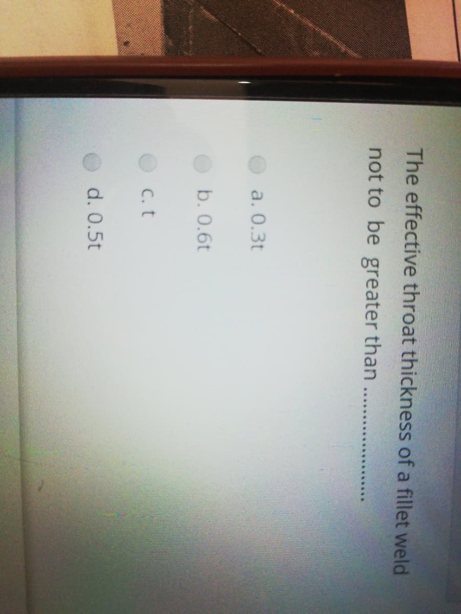 The effective throat thickness of a fillet weld
not to be greater than
a. 0.3t
b. 0.6t
C. t
d. 0.5t
