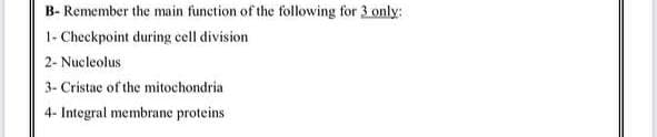 B- Remember the main function of the following for 3.only:
1- Checkpoint during cell division
2- Nucleolus
3- Cristae of the mitochondria
4- Integral membrane proteins
