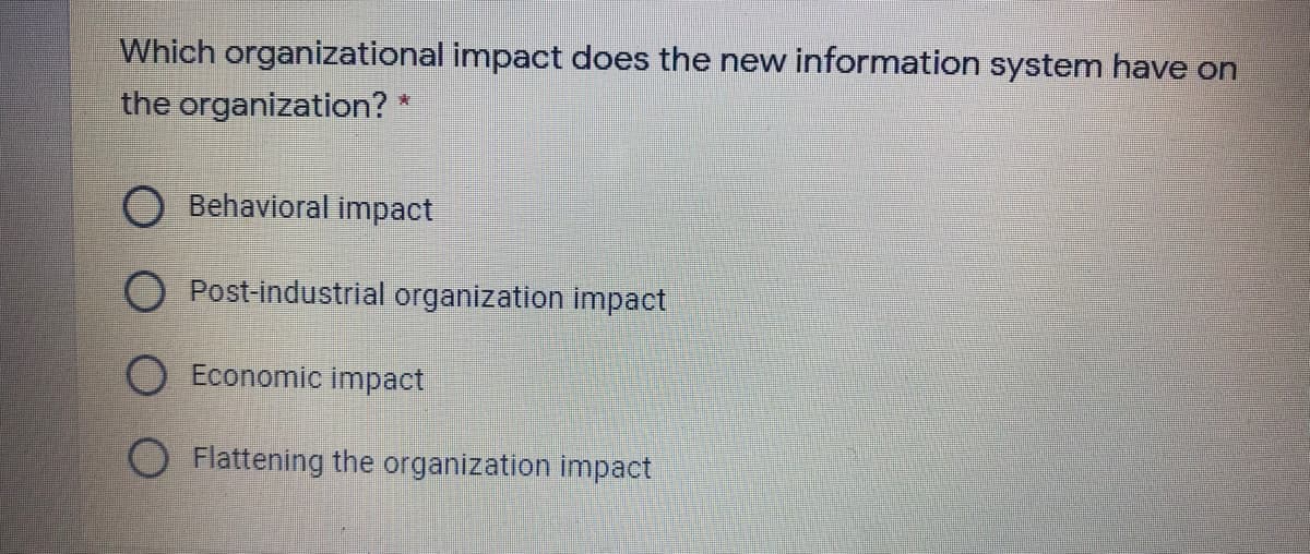 Which organizational impact does the new information system have on
the organization? *
O Behavioral impact
O Post-industrial organization impact
Economic impact
O Flattening the organization impact
