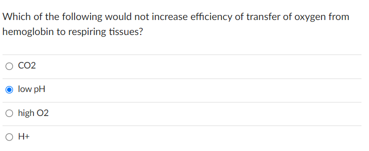 Which of the following would not increase efficiency of transfer of oxygen from
hemoglobin to respiring tissues?
CO2
low pH
O high 02
O H+