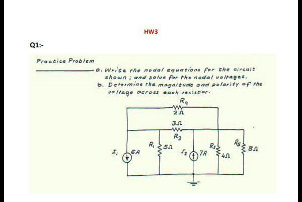 HW3
Q1:-
a. Write the nodal equations for the eircuit
shown; and solue for the nodal voltages.
b. Determine rhe magnitude a nd polarity of the
vo Itage across each resistor.
Ru
Practice Problem
R3
Rs
6A
7A
