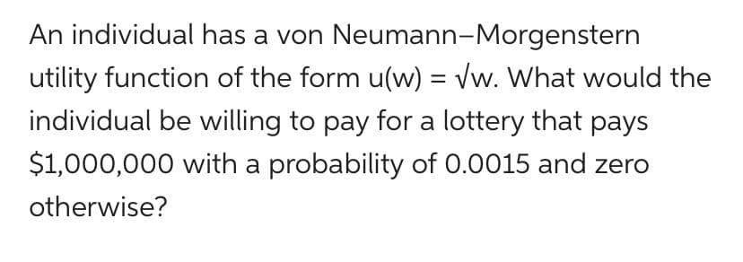 An individual has a von Neumann-Morgenstern
utility function of the form u(w) = Vw. What would the
individual be willing to pay for a lottery that pays
$1,000,000 with a probability of 0.0015 and zero
otherwise?

