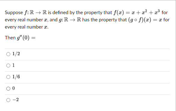 Suppose f: R → R is defined by the property that f(x) = x + x² + x³ for
every real number x, and g: R → R has the property that (gof)(x) = = x for
every real number a.
Then g" (0) =
1/2
1
○ 1/6