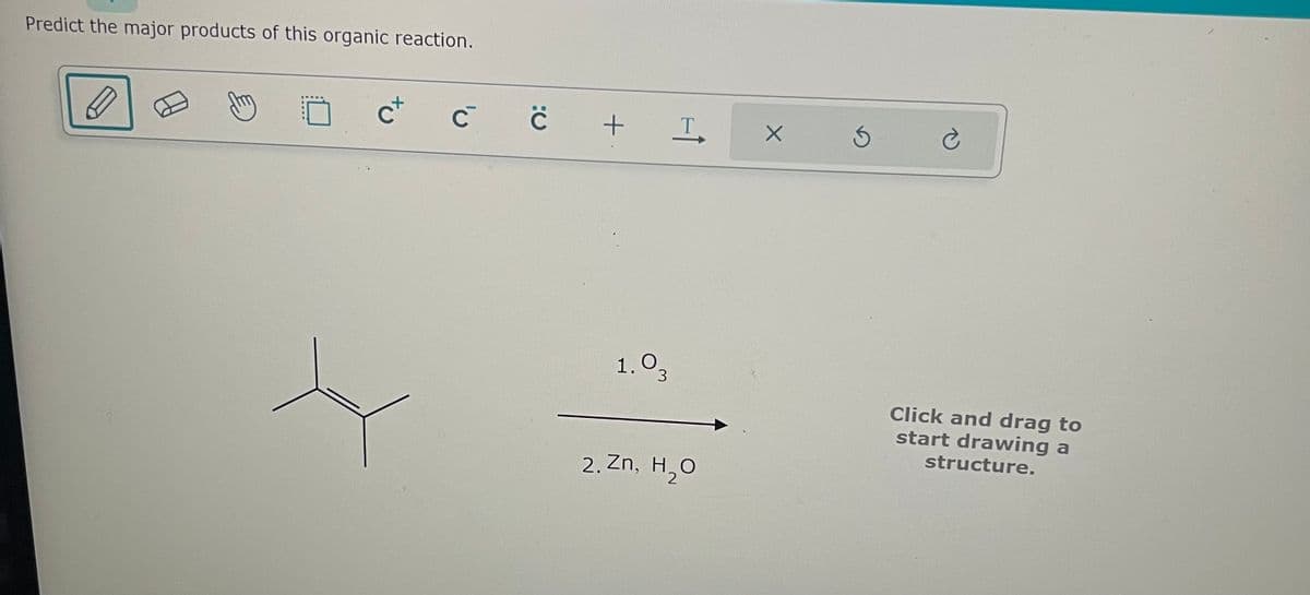 Predict the major products of this organic reaction.
D
fry
c+
с с
+
1.03
T
2. Zn, H₂O
X
Ś
Click and drag to
start drawing a
structure.