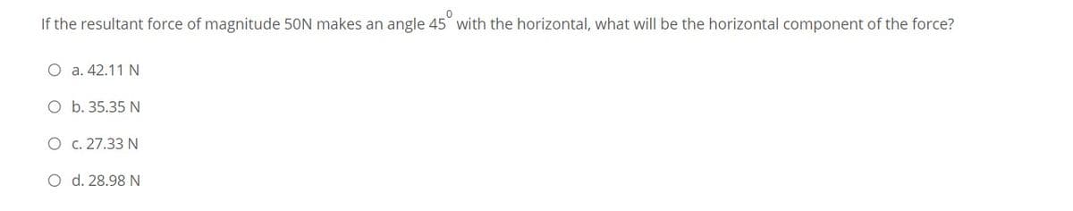 If the resultant force of magnitude 50N makes an angle 45 with the horizontal, what willI be the horizontal component of the force?
O a. 42.11 N
O b. 35.35 N
O c. 27.33 N
O d. 28.98 N
