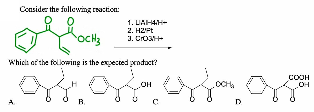 Consider the following reaction:
1. LIAIH4/H+
2. H2/Pt
OCH3
3. CrОЗ/Н+
Which of the following is the expected product?
СООН
OCH3
HO
А.
В.
С.
D.
