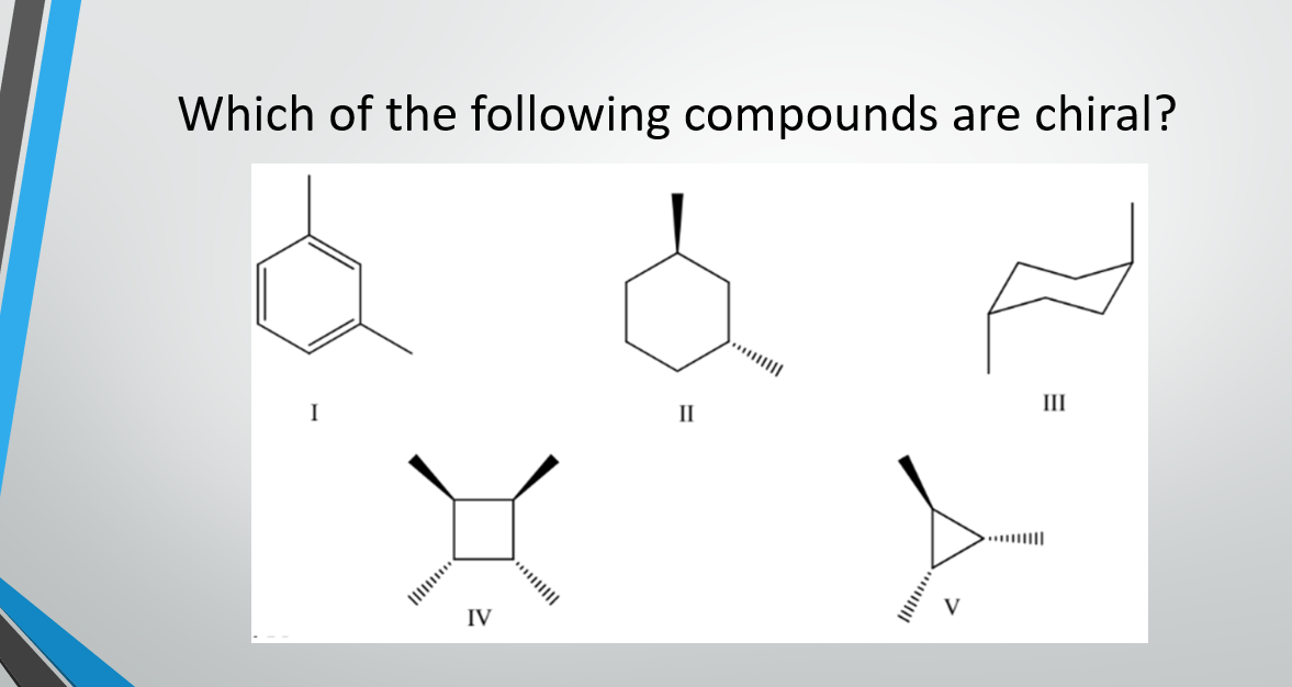 Which of the following compounds are chiral?
II
III
....||
II
IV
V

